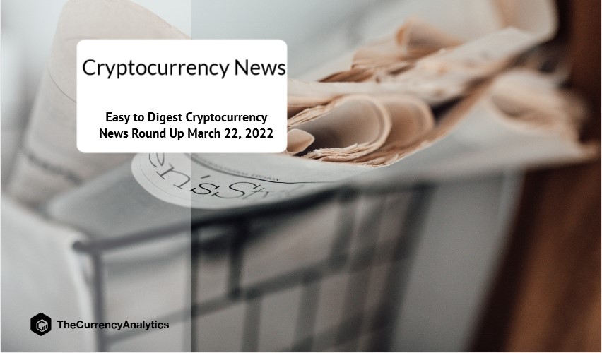 Easy to Digest Cryptocurrency News Round Up March 22 2022