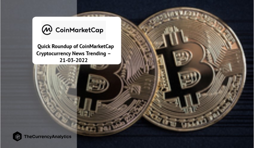 Quick Roundup of CoinMarketCap Trending Cryptocurrency News – 21-03-2022